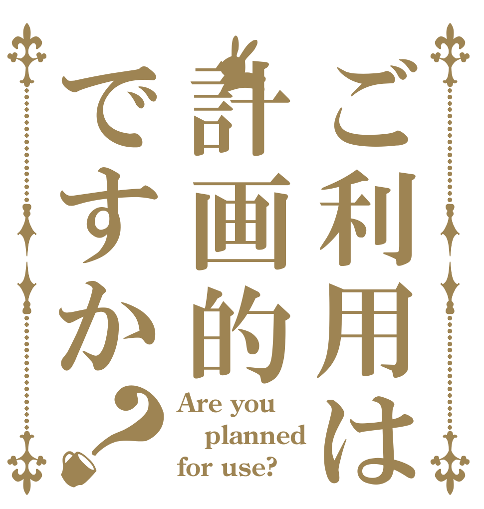 ご利用は計画的ですか？ Are you  planned for use?