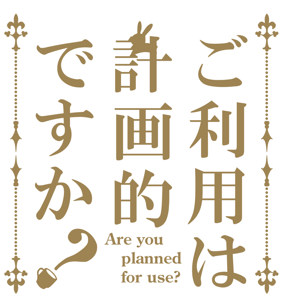 ご利用は計画的ですか？ Are you  planned    for use?