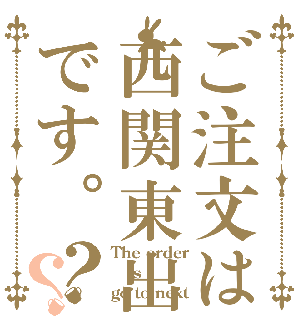 ご注文は西関東出場です。？？ The order is go to next