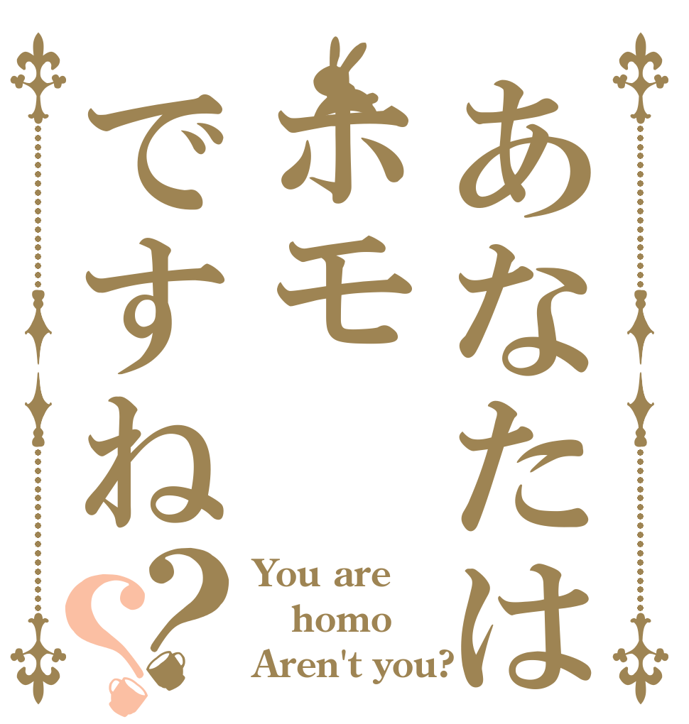 あなたはホモですね？？ You are homo Aren't you?