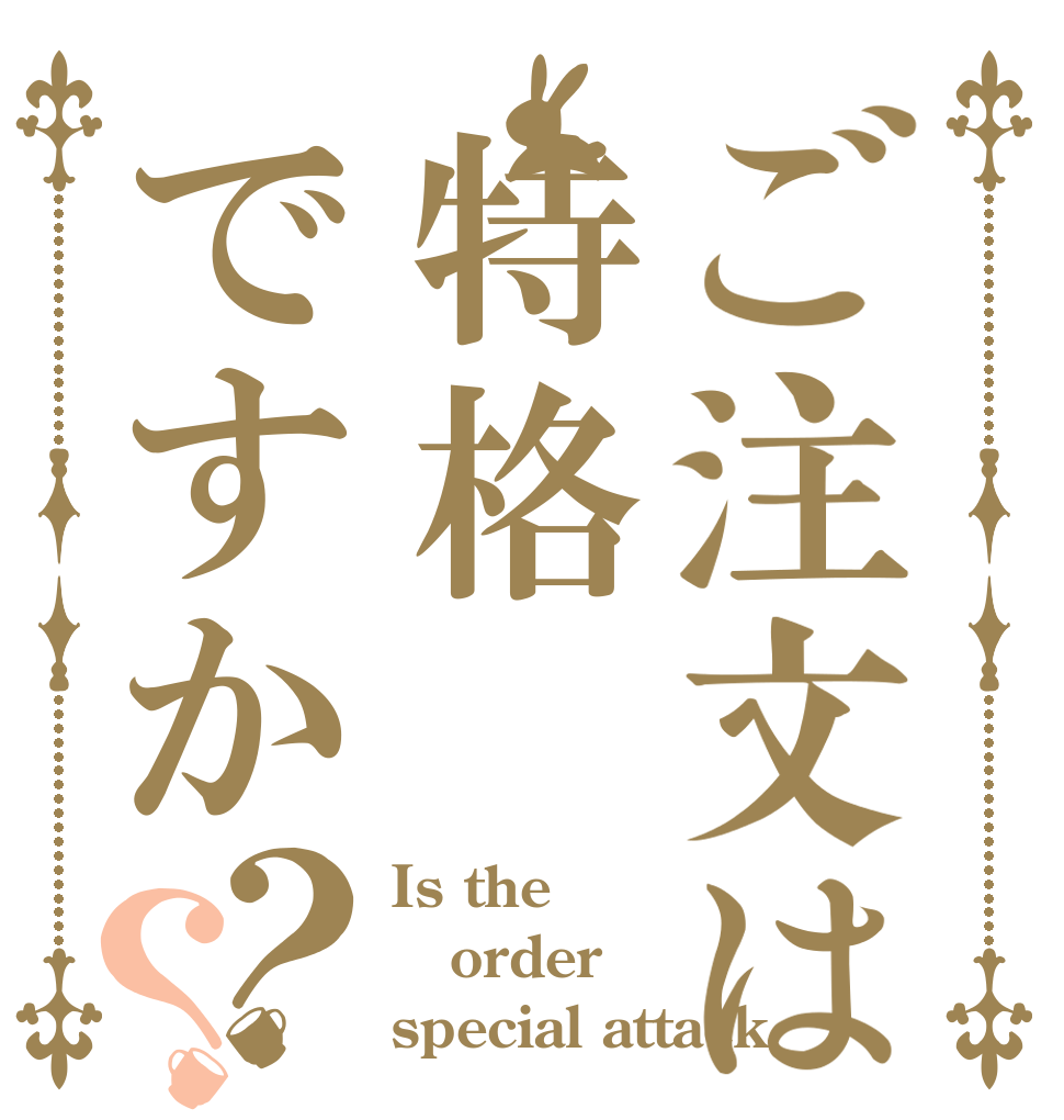 ご注文は特格ですか？？ Is the order special attack？