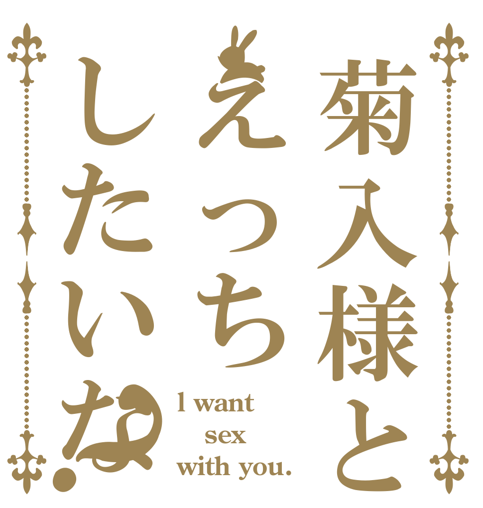 菊入様とえっちしたいな？ l want sex with you.