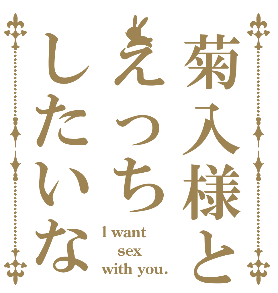 菊入様とえっちしたいな l want sex with you.
