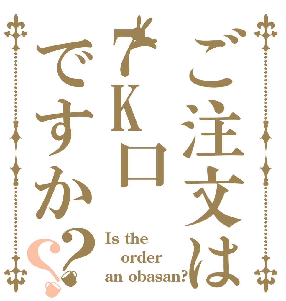 ご注文は7K口ですか？？ Is the order an obasan?