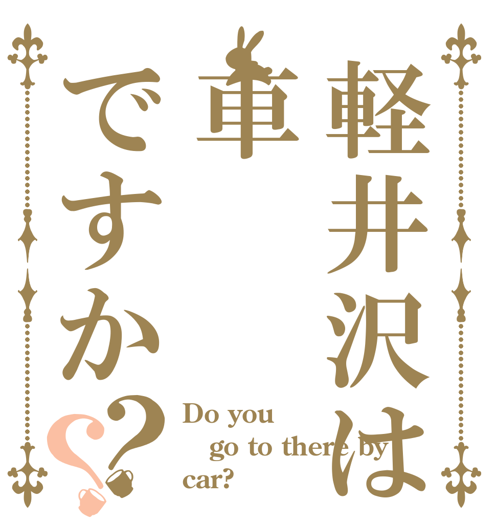 軽井沢は車ですか？？ Do you go to there by car?
