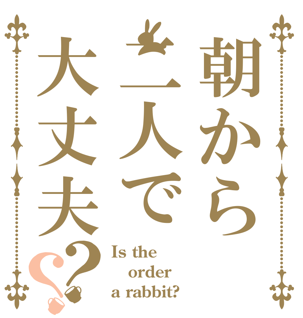 朝から二人で大丈夫？？ Is the order a rabbit?