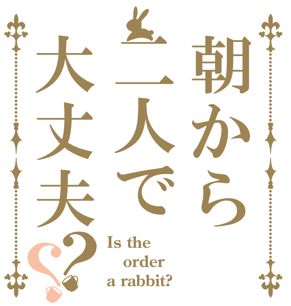 朝から二人で大丈夫？？ Is the order a rabbit?