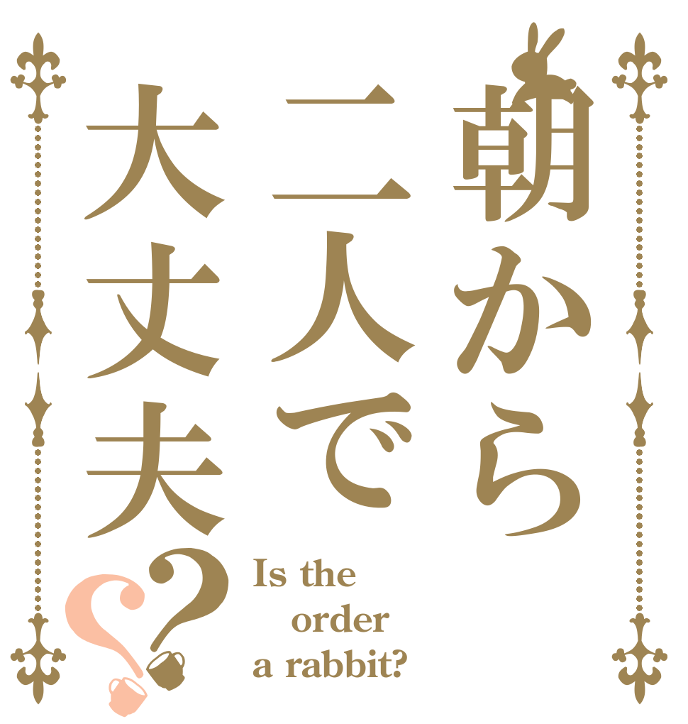 朝から二人で大丈夫？？ Is the order a rabbit?