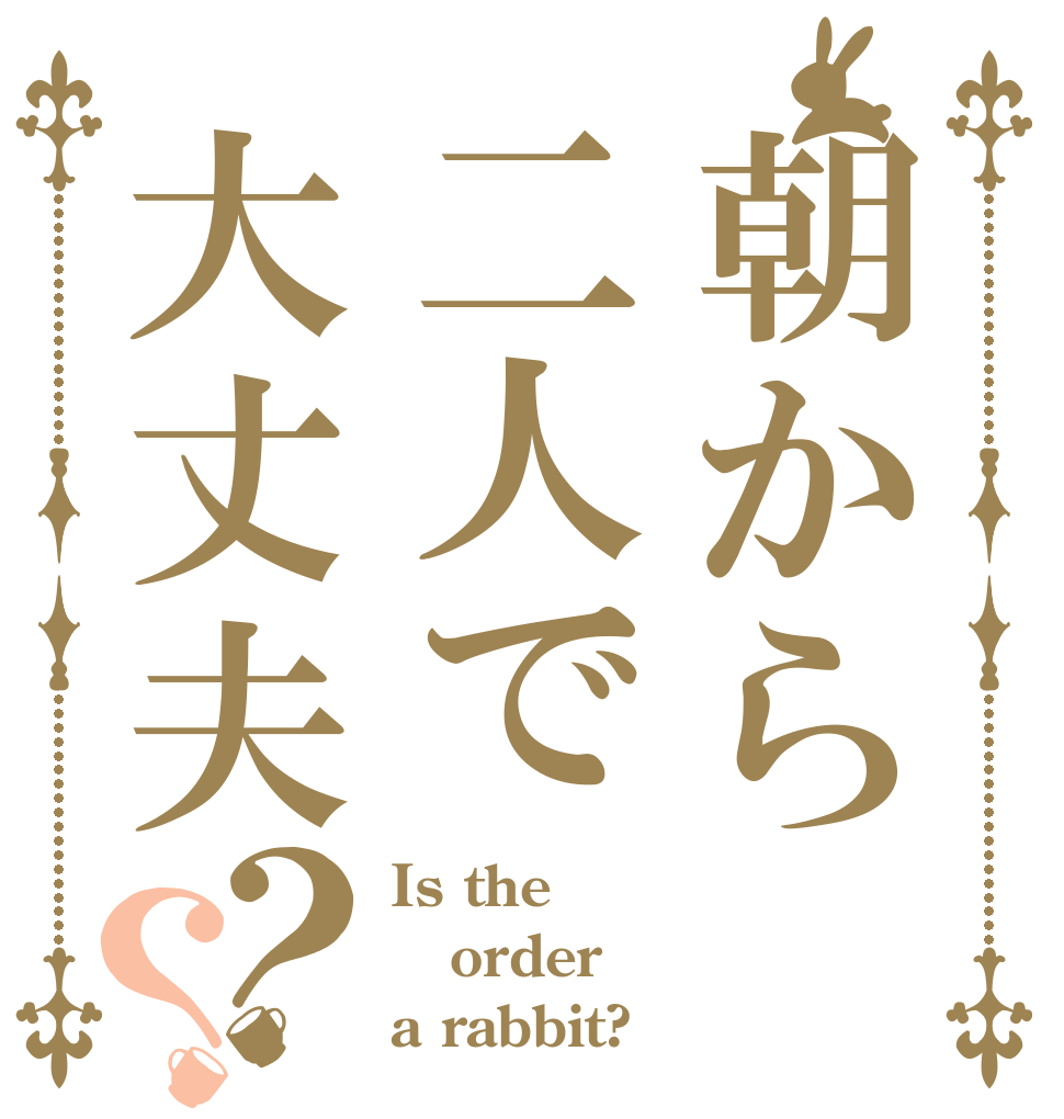 朝から二人で大丈夫？？ Is the order a rabbit?