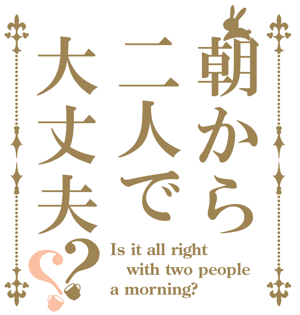 朝から二人で大丈夫？？ Is it all right with two people a morning?